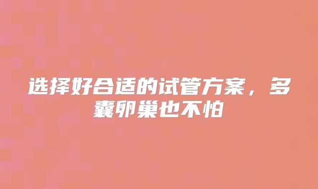 选择好合适的试管方案,多囊卵巢也不怕