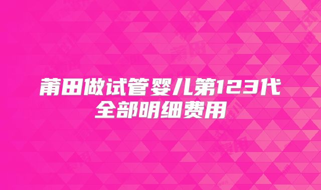 莆田做试管婴儿第123代全部明细费用