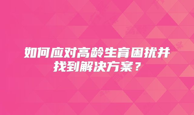 如何应对高龄生育困扰并找到解决方案?