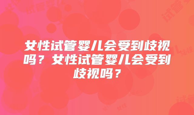 女性试管婴儿会受到歧视吗？女性试管婴儿会受到歧视吗？