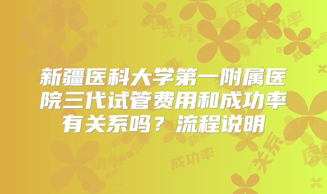 新疆医科大学第一附属医院三代试管费用和成功率有关系吗？流程说明