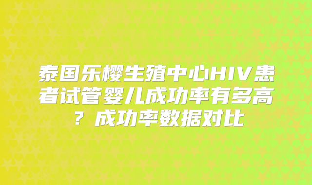 泰国乐樱生殖中心HIV患者试管婴儿成功率有多高？成功率数据对比