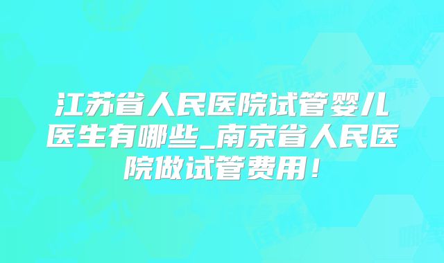 江苏省人民医院试管婴儿医生有哪些_南京省人民医院做试管费用!