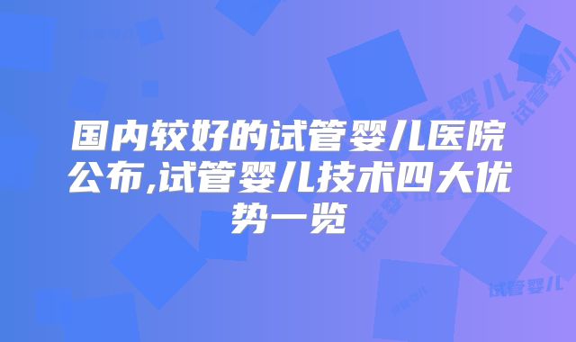 国内较好的试管婴儿医院公布,试管婴儿技术四大优势一览