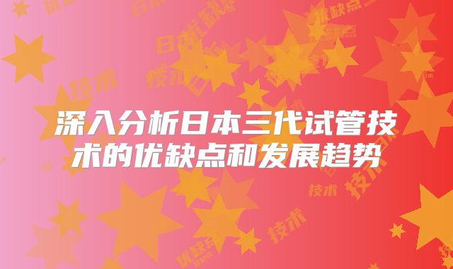深入分析日本三代试管技术的优缺点和发展趋势