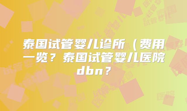 泰国试管婴儿诊所（费用一览？泰国试管婴儿医院dbn？