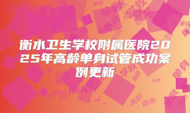 衡水卫生学校附属医院2025年高龄单身试管成功案例更新
