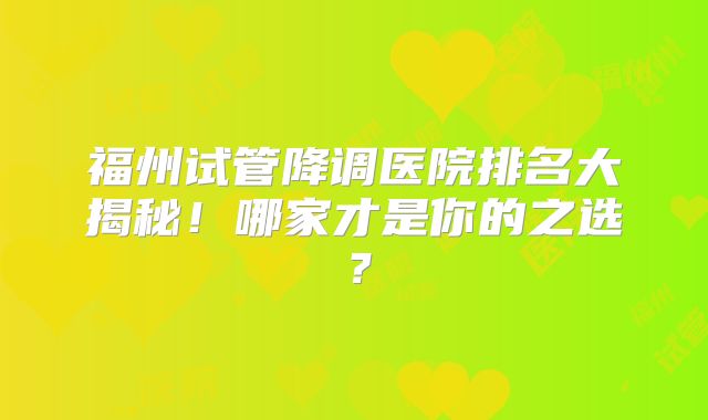 福州试管降调医院排名大揭秘！哪家才是你的之选？