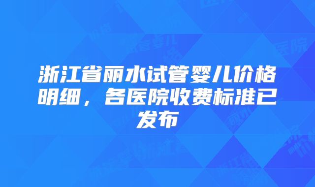 浙江省丽水试管婴儿价格明细,各医院收费标准已发布