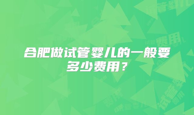 合肥做试管婴儿的一般要多少费用?