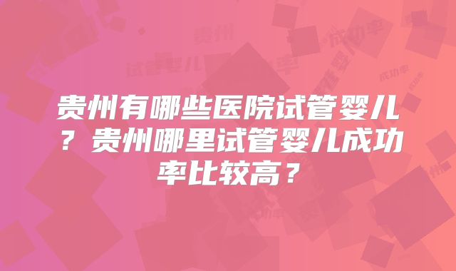 贵州有哪些医院试管婴儿？贵州哪里试管婴儿成功率比较高？