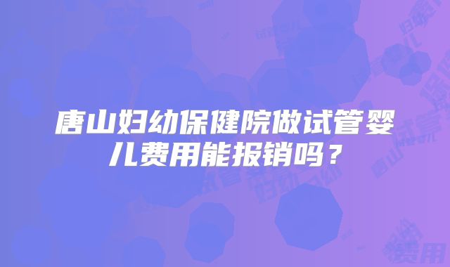 唐山妇幼保健院做试管婴儿费用能报销吗？