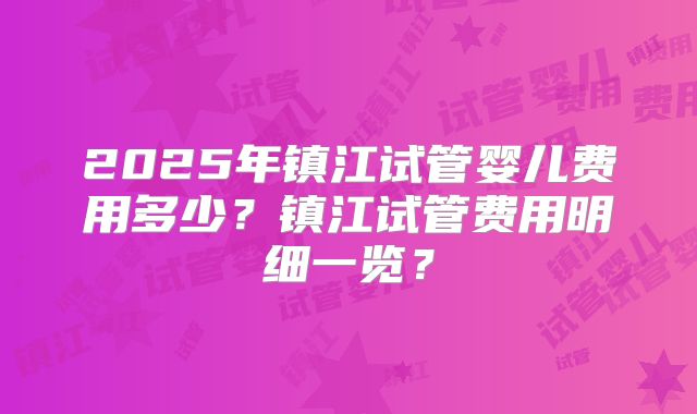 2025年镇江试管婴儿费用多少?镇江试管费用明细一览?