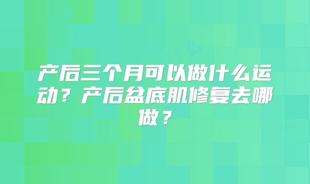 产后三个月可以做什么运动?产后盆底肌修复去哪做?