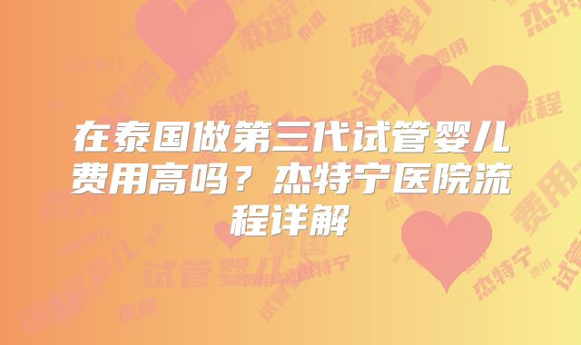 在泰国做第三代试管婴儿费用高吗？杰特宁医院流程详解