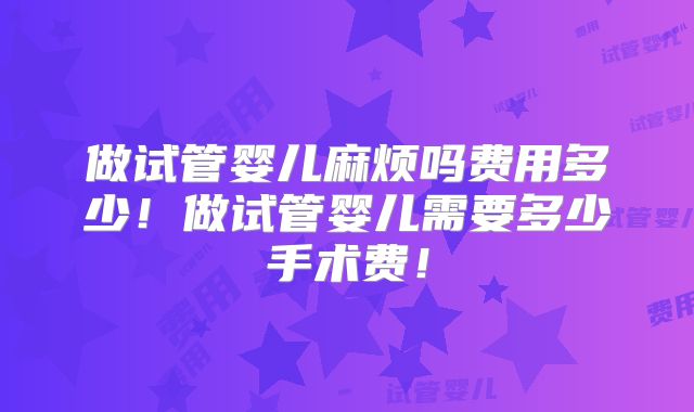 做试管婴儿麻烦吗费用多少!做试管婴儿需要多少手术费!