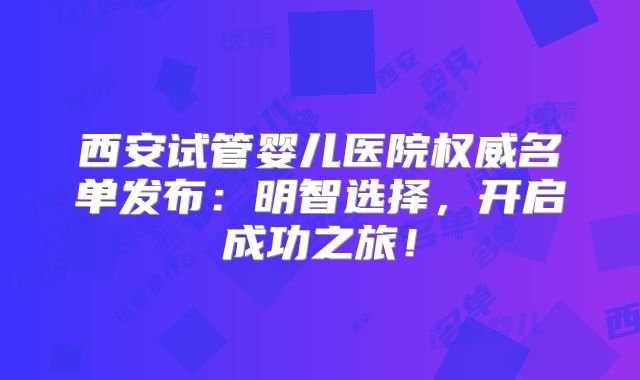 西安试管婴儿医院权威名单发布:明智选择,开启成功之旅!
