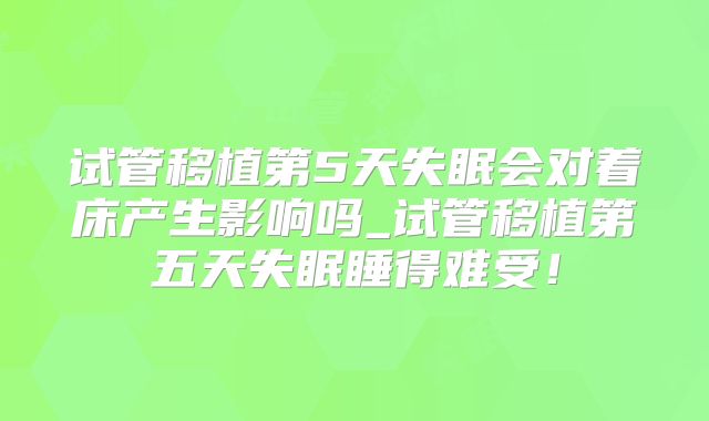 试管移植第5天失眠会对着床产生影响吗_试管移植第五天失眠睡得难受！