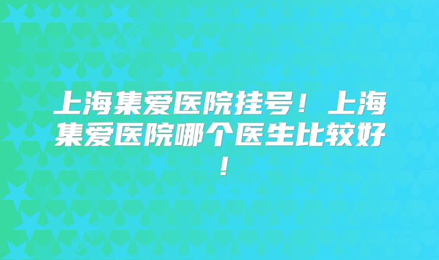 上海集爱医院挂号！上海集爱医院哪个医生比较好！