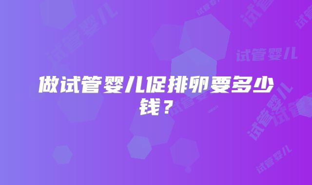 做试管婴儿促排卵要多少钱？