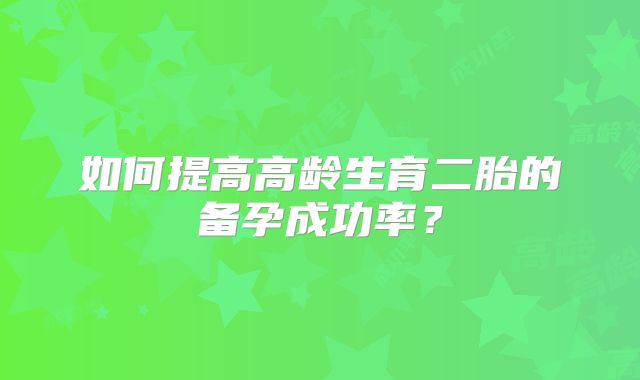 如何提高高龄生育二胎的备孕成功率?