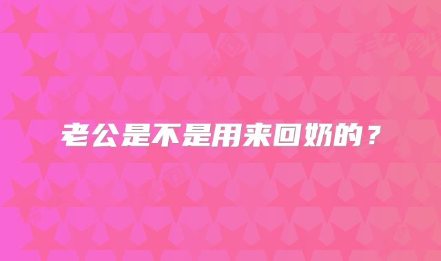 老公是不是用来回奶的？
