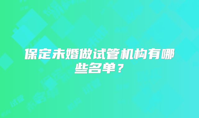 保定未婚做试管机构有哪些名单？