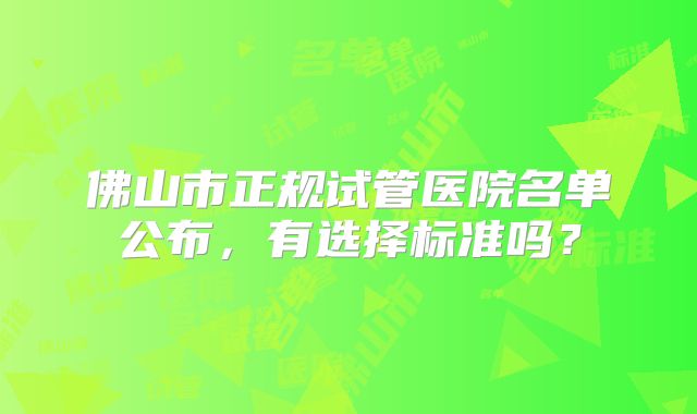 佛山市正规试管医院名单公布，有选择标准吗？
