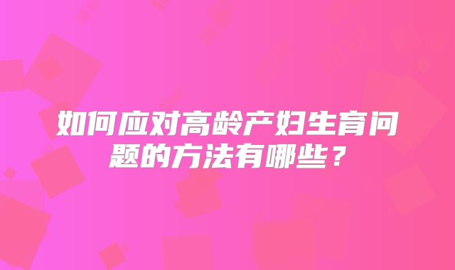 如何应对高龄产妇生育问题的方法有哪些？