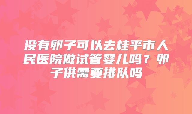 没有卵子可以去桂平市人民医院做试管婴儿吗？卵子供需要排队吗