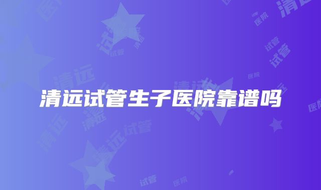 清远试管生子医院靠谱吗