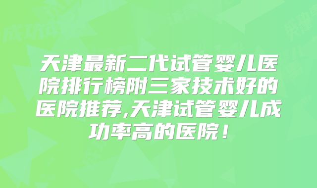 天津最新二代试管婴儿医院排行榜附三家技术好的医院推荐,天津试管婴儿成功率高的医院!