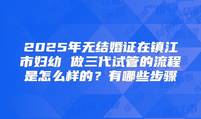 2025年无结婚证在镇江市妇幼 做三代试管的流程是怎么样的?有哪些步骤