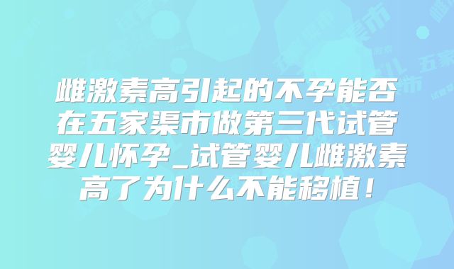 雌激素高引起的不孕能否在五家渠市做第三代试管婴儿怀孕_试管婴儿雌激素高了为什么不能移植！