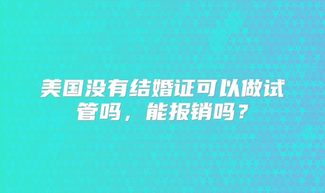 美国没有结婚证可以做试管吗，能报销吗？