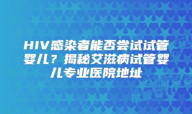 HIV感染者能否尝试试管婴儿？揭秘艾滋病试管婴儿专业医院地址