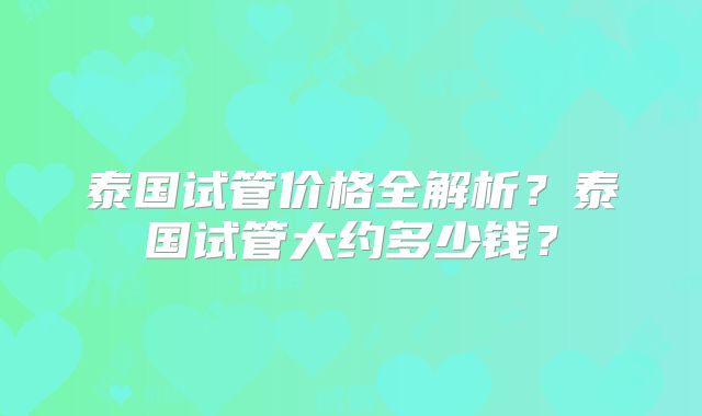 泰国试管价格全解析？泰国试管大约多少钱？