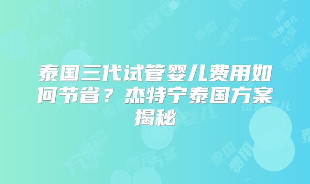 泰国三代试管婴儿费用如何节省？杰特宁泰国方案揭秘