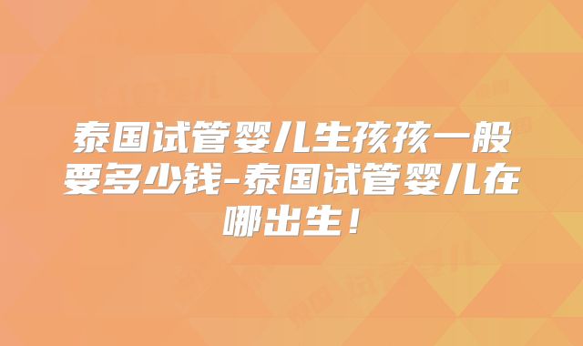 泰国试管婴儿生孩孩一般要多少钱-泰国试管婴儿在哪出生！