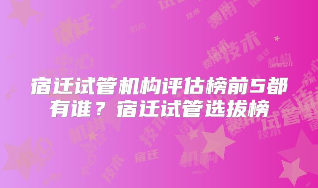 宿迁试管机构评估榜前5都有谁？宿迁试管选拔榜