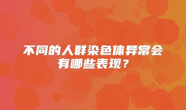 不同的人群染色体异常会有哪些表现？