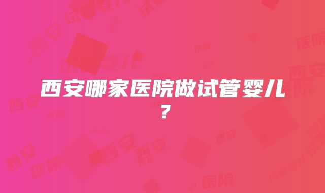 西安哪家医院做试管婴儿？