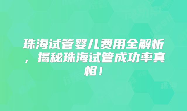 珠海试管婴儿费用全解析,揭秘珠海试管成功率真相!