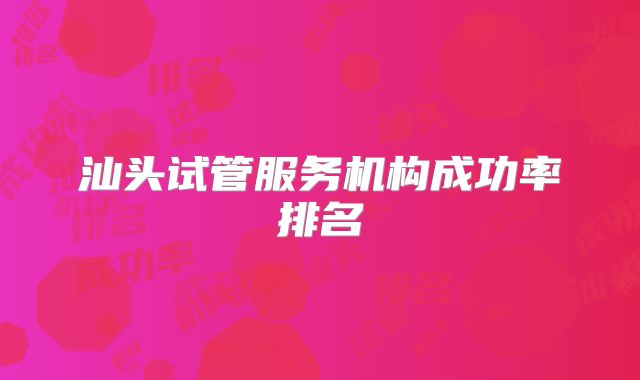 汕头试管服务机构成功率排名