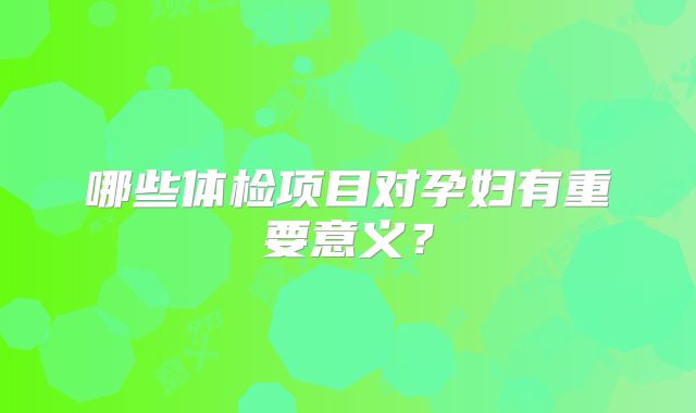 哪些体检项目对孕妇有重要意义?