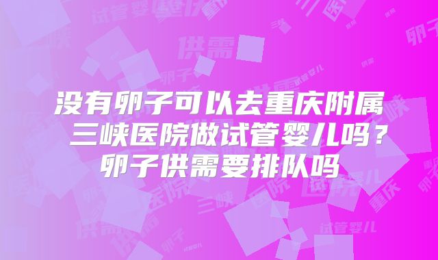没有卵子可以去重庆附属 三峡医院做试管婴儿吗?卵子供需要排队吗