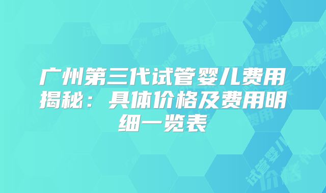 广州第三代试管婴儿费用揭秘：具体价格及费用明细一览表