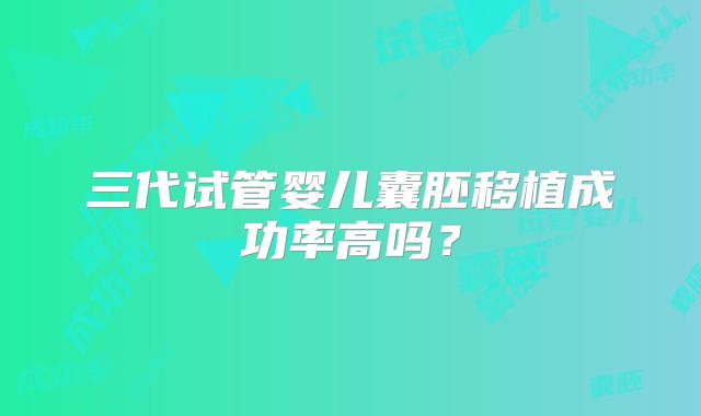 三代试管婴儿囊胚移植成功率高吗?
