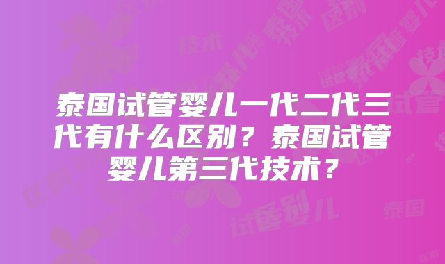 泰国试管婴儿一代二代三代有什么区别?泰国试管婴儿第三代技术?