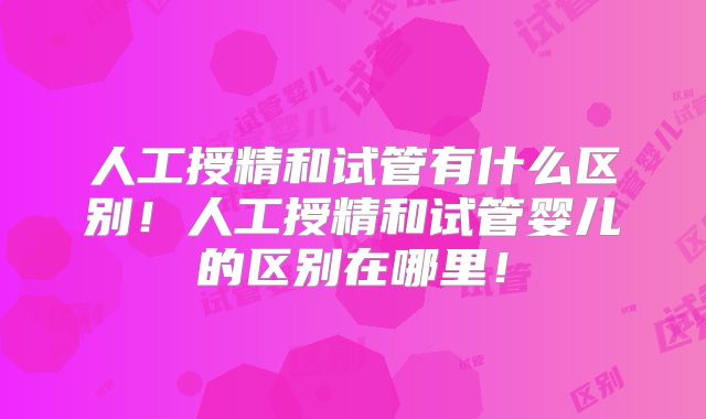 人工授精和试管有什么区别!人工授精和试管婴儿的区别在哪里!